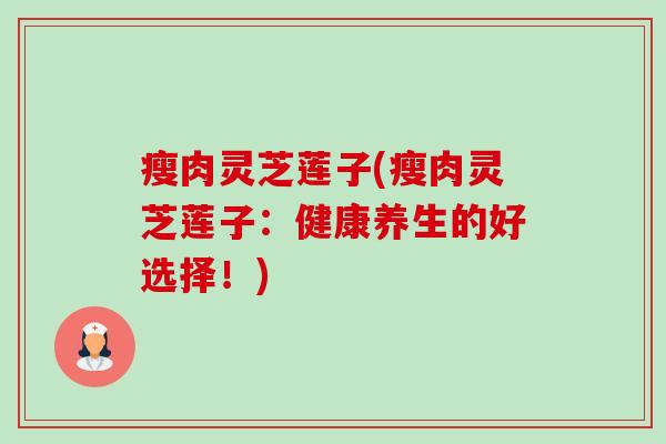 瘦肉灵芝莲子(瘦肉灵芝莲子:健康养生的好选择!)-第1张图片-卓越灵芝孢子粉 瘦肉灵芝莲子(瘦肉灵芝莲子:健康养生的好选择!)-第1张图片-卓越灵芝孢子粉