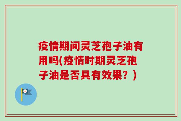 疫情期间灵芝孢子油有用吗(疫情时期灵芝孢子油是否具有效果？)-第1张图片-卓越灵芝孢子粉
