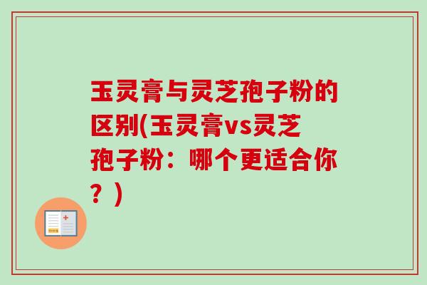 玉灵膏与灵芝孢子粉的区别(玉灵膏vs灵芝孢子粉:哪个更适合你?)-第1张图片-卓越灵芝孢子粉 玉灵膏与灵芝孢子粉的区别(玉灵膏vs灵芝孢子粉:哪个更适合你?)-第1张图片-卓越灵芝孢子粉