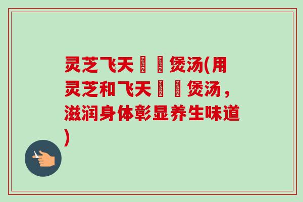 灵芝飞天蠄蟧煲汤(用灵芝和飞天蠄蟧煲汤，滋润身体彰显养生味道)-第1张图片-卓越灵芝孢子粉