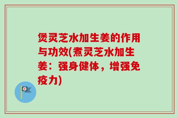 煲灵芝水加生姜的作用与功效(煮灵芝水加生姜:强身健体,增强免疫力)-第1张图片-卓越灵芝孢子粉 煲灵芝水加生姜的作用与功效(煮灵芝水加生姜:强身健体,增强免疫力)-第1张图片-卓越灵芝孢子粉