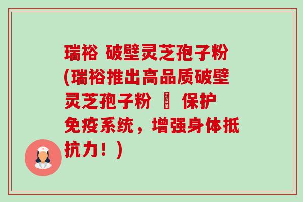 瑞裕 破壁灵芝孢子粉(瑞裕推出高品质破壁灵芝孢子粉 – 保护免疫系统，增强身体抵抗力！)-第1张图片-卓越灵芝孢子粉