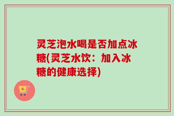 灵芝泡水喝是否加点冰糖(灵芝水饮:加入冰糖的健康选择)-第1张图片-卓越灵芝孢子粉 灵芝泡水喝是否加点冰糖(灵芝水饮:加入冰糖的健康选择)-第1张图片-卓越灵芝孢子粉