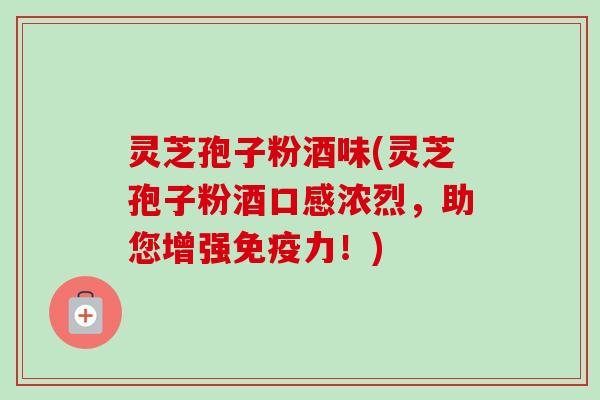 灵芝孢子粉酒味(灵芝孢子粉酒口感浓烈，助您增强免疫力！)-第1张图片-卓越灵芝孢子粉