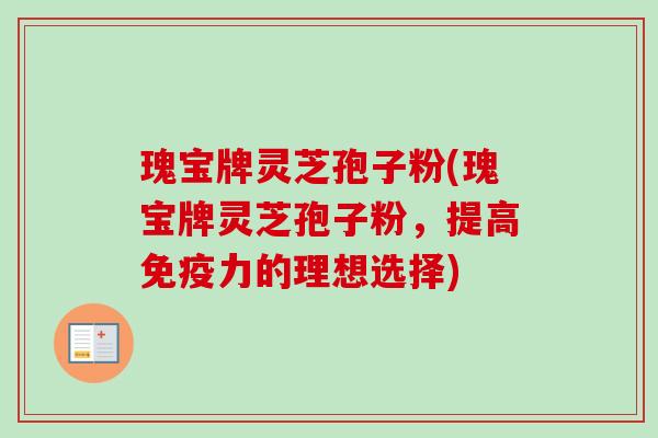 瑰宝牌灵芝孢子粉(瑰宝牌灵芝孢子粉,提高免疫力的理想选择)-第1张图片-卓越灵芝孢子粉 瑰宝牌灵芝孢子粉(瑰宝牌灵芝孢子粉,提高免疫力的理想选择)-第1张图片-卓越灵芝孢子粉