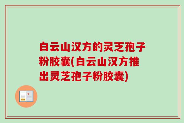 白云山汉方的灵芝孢子粉胶囊(白云山汉方推出灵芝孢子粉胶囊)-第1张图片-卓越灵芝孢子粉 白云山汉方的灵芝孢子粉胶囊(白云山汉方推出灵芝孢子粉胶囊)-第1张图片-卓越灵芝孢子粉