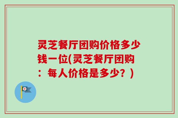 灵芝餐厅团购价格多少钱一位(灵芝餐厅团购:每人价格是多少?)-第1张图片-卓越灵芝孢子粉 灵芝餐厅团购价格多少钱一位(灵芝餐厅团购:每人价格是多少?)-第1张图片-卓越灵芝孢子粉
