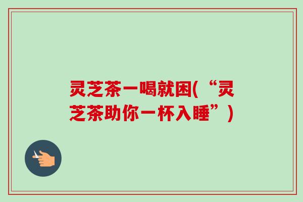 灵芝茶一喝就困(“灵芝茶助你一杯入睡”)-第1张图片-卓越灵芝孢子粉 灵芝茶一喝就困(“灵芝茶助你一杯入睡”)-第1张图片-卓越灵芝孢子粉