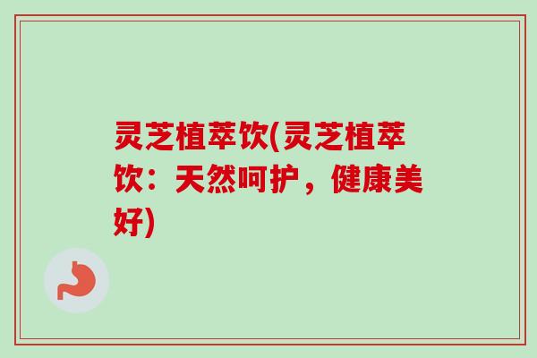 灵芝植萃饮(灵芝植萃饮:天然呵护,健康美好)-第1张图片-卓越灵芝孢子粉 灵芝植萃饮(灵芝植萃饮:天然呵护,健康美好)-第1张图片-卓越灵芝孢子粉