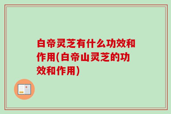 白帝灵芝有什么功效和作用(白帝山灵芝的功效和作用)-第1张图片-卓越灵芝孢子粉 白帝灵芝有什么功效和作用(白帝山灵芝的功效和作用)-第1张图片-卓越灵芝孢子粉
