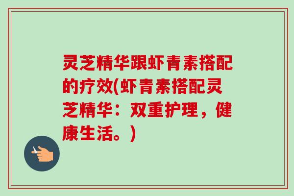 灵芝精华跟虾青素搭配的疗效(虾青素搭配灵芝精华:双重护理,健康生活。)-第1张图片-卓越灵芝孢子粉 灵芝精华跟虾青素搭配的疗效(虾青素搭配灵芝精华:双重护理,健康生活。)-第1张图片-卓越灵芝孢子粉