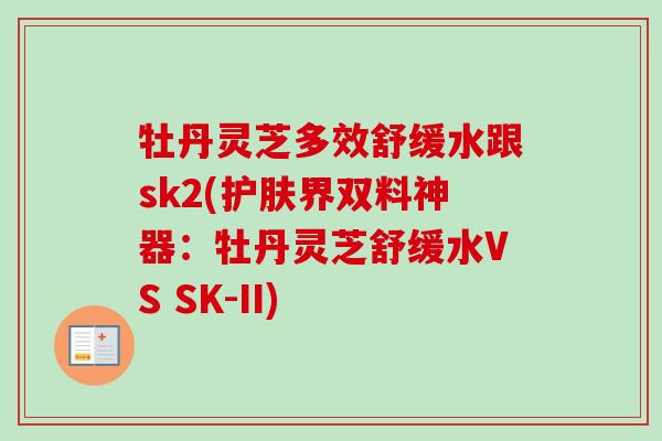 牡丹灵芝多效舒缓水跟sk2(护肤界双料神器:牡丹灵芝舒缓水VS SK-II)-第1张图片-卓越灵芝孢子粉 牡丹灵芝多效舒缓水跟sk2(护肤界双料神器:牡丹灵芝舒缓水VS SK-II)-第1张图片-卓越灵芝孢子粉