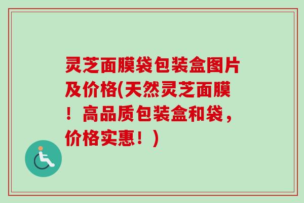 灵芝面膜袋包装盒图片及价格(天然灵芝面膜!高品质包装盒和袋,价格实惠!)-第1张图片-卓越灵芝孢子粉 灵芝面膜袋包装盒图片及价格(天然灵芝面膜!高品质包装盒和袋,价格实惠!)-第1张图片-卓越灵芝孢子粉