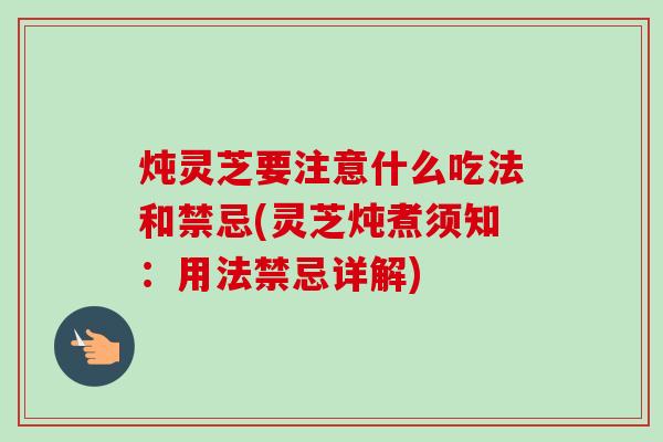 炖灵芝要注意什么吃法和禁忌(灵芝炖煮须知:用法禁忌详解)-第1张图片-卓越灵芝孢子粉 炖灵芝要注意什么吃法和禁忌(灵芝炖煮须知:用法禁忌详解)-第1张图片-卓越灵芝孢子粉