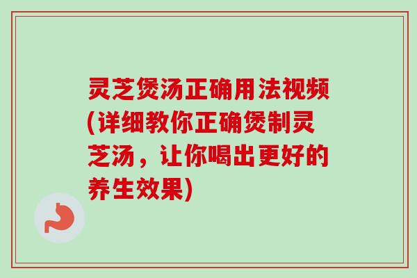 灵芝煲汤正确用法视频(详细教你正确煲制灵芝汤，让你喝出更好的养生效果)-第1张图片-卓越灵芝孢子粉