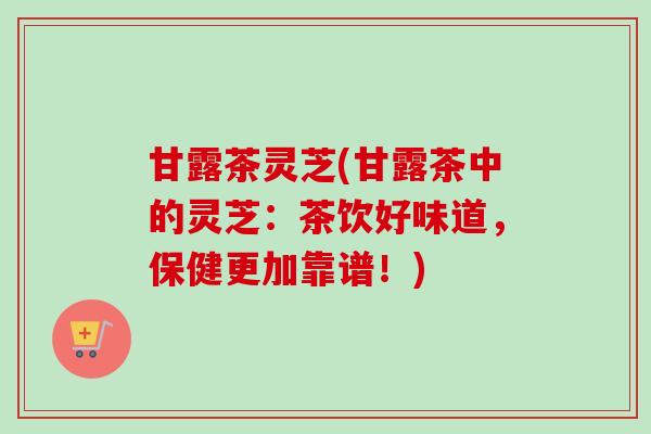 甘露茶灵芝(甘露茶中的灵芝:茶饮好味道,保健更加靠谱!)-第1张图片-卓越灵芝孢子粉 甘露茶灵芝(甘露茶中的灵芝:茶饮好味道,保健更加靠谱!)-第1张图片-卓越灵芝孢子粉