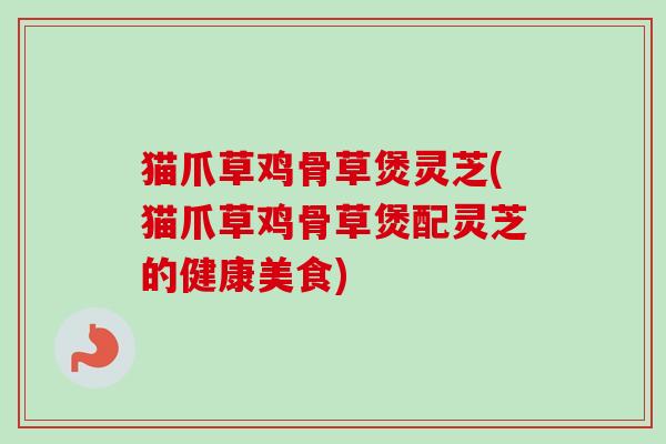 猫爪草鸡骨草煲灵芝(猫爪草鸡骨草煲配灵芝的健康美食)-第1张图片-卓越灵芝孢子粉 猫爪草鸡骨草煲灵芝(猫爪草鸡骨草煲配灵芝的健康美食)-第1张图片-卓越灵芝孢子粉