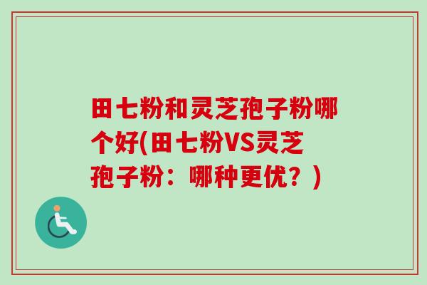 田七粉和灵芝孢子粉哪个好(田七粉VS灵芝孢子粉:哪种更优?)-第1张图片-卓越灵芝孢子粉 田七粉和灵芝孢子粉哪个好(田七粉VS灵芝孢子粉:哪种更优?)-第1张图片-卓越灵芝孢子粉