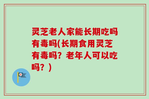 灵芝老人家能长期吃吗有毒吗(长期食用灵芝有毒吗?老年人可以吃吗?)-第1张图片-卓越灵芝孢子粉 灵芝老人家能长期吃吗有毒吗(长期食用灵芝有毒吗?老年人可以吃吗?)-第1张图片-卓越灵芝孢子粉