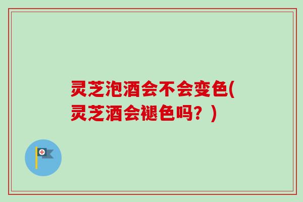 灵芝泡酒会不会变色(灵芝酒会褪色吗?)-第1张图片-卓越灵芝孢子粉 灵芝泡酒会不会变色(灵芝酒会褪色吗?)-第1张图片-卓越灵芝孢子粉