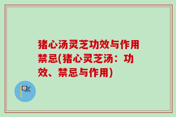 猪心汤灵芝功效与作用禁忌(猪心灵芝汤:功效、禁忌与作用)-第1张图片-卓越灵芝孢子粉 猪心汤灵芝功效与作用禁忌(猪心灵芝汤:功效、禁忌与作用)-第1张图片-卓越灵芝孢子粉