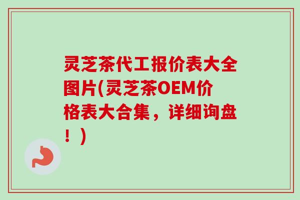 灵芝茶代工报价表大全图片(灵芝茶OEM价格表大合集,详细询盘!)-第1张图片-卓越灵芝孢子粉 灵芝茶代工报价表大全图片(灵芝茶OEM价格表大合集,详细询盘!)-第1张图片-卓越灵芝孢子粉