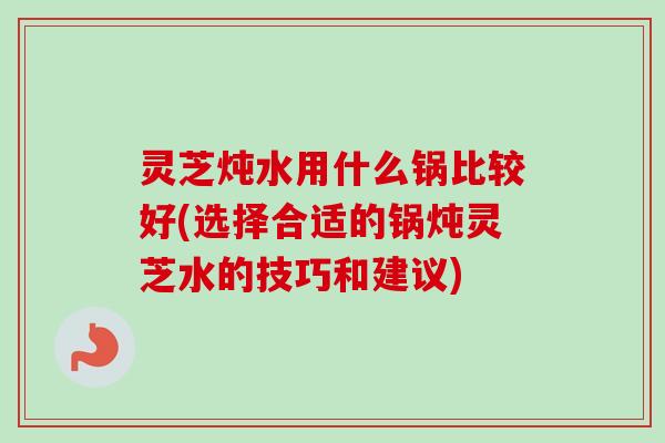 灵芝炖水用什么锅比较好(选择合适的锅炖灵芝水的技巧和建议)-第1张图片-卓越灵芝孢子粉 灵芝炖水用什么锅比较好(选择合适的锅炖灵芝水的技巧和建议)-第1张图片-卓越灵芝孢子粉