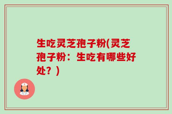 生吃灵芝孢子粉(灵芝孢子粉:生吃有哪些好处?)-第1张图片-卓越灵芝孢子粉 生吃灵芝孢子粉(灵芝孢子粉:生吃有哪些好处?)-第1张图片-卓越灵芝孢子粉