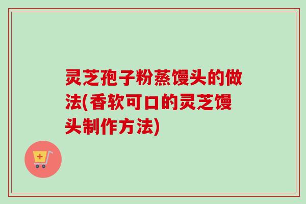 灵芝孢子粉蒸馒头的做法(香软可口的灵芝馒头制作方法)-第1张图片-卓越灵芝孢子粉 灵芝孢子粉蒸馒头的做法(香软可口的灵芝馒头制作方法)-第1张图片-卓越灵芝孢子粉