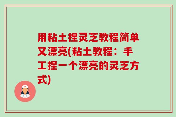 用粘土捏灵芝教程简单又漂亮(粘土教程：手工捏一个漂亮的灵芝方式)-第1张图片-卓越灵芝孢子粉