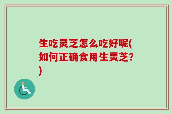 生吃灵芝怎么吃好呢(如何正确食用生灵芝?)-第1张图片-卓越灵芝孢子粉 生吃灵芝怎么吃好呢(如何正确食用生灵芝?)-第1张图片-卓越灵芝孢子粉