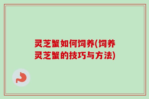 灵芝蟹如何饲养(饲养灵芝蟹的技巧与方法)-第1张图片-卓越灵芝孢子粉 灵芝蟹如何饲养(饲养灵芝蟹的技巧与方法)-第1张图片-卓越灵芝孢子粉