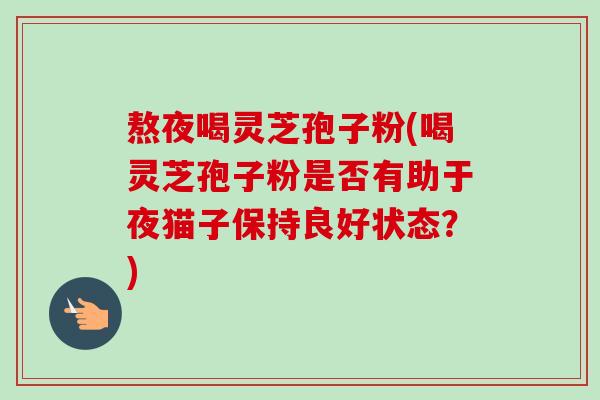 熬夜喝灵芝孢子粉(喝灵芝孢子粉是否有助于夜猫子保持良好状态?)-第1张图片-卓越灵芝孢子粉 熬夜喝灵芝孢子粉(喝灵芝孢子粉是否有助于夜猫子保持良好状态?)-第1张图片-卓越灵芝孢子粉