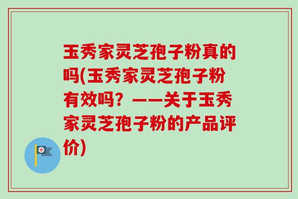 玉秀家灵芝孢子粉真的吗(玉秀家灵芝孢子粉有效吗?——关于玉秀家灵芝孢子粉的产品评价)-第1张图片-卓越灵芝孢子粉 玉秀家灵芝孢子粉真的吗(玉秀家灵芝孢子粉有效吗?——关于玉秀家灵芝孢子粉的产品评价)-第1张图片-卓越灵芝孢子粉