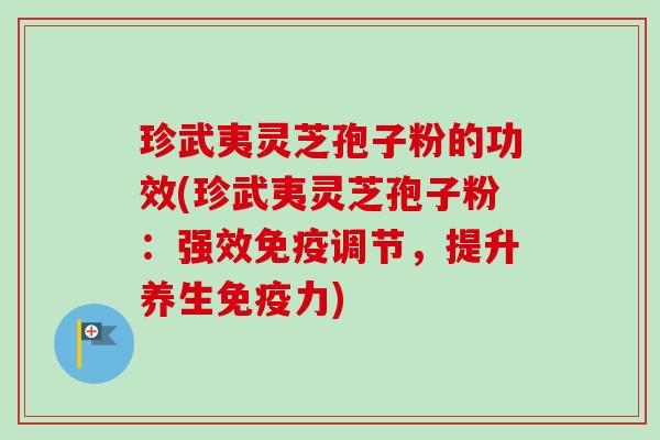 珍武夷灵芝孢子粉的功效(珍武夷灵芝孢子粉:强效免疫调节,提升养生免疫力)-第1张图片-卓越灵芝孢子粉 珍武夷灵芝孢子粉的功效(珍武夷灵芝孢子粉:强效免疫调节,提升养生免疫力)-第1张图片-卓越灵芝孢子粉