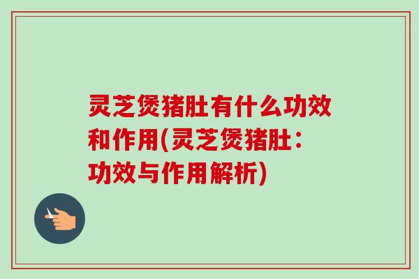 灵芝煲猪肚有什么功效和作用(灵芝煲猪肚:功效与作用解析)-第1张图片-卓越灵芝孢子粉 灵芝煲猪肚有什么功效和作用(灵芝煲猪肚:功效与作用解析)-第1张图片-卓越灵芝孢子粉