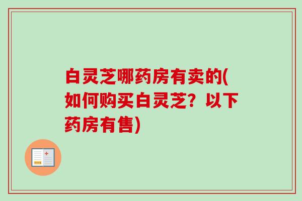 白灵芝哪药房有卖的(如何购买白灵芝？以下药房有售)-第1张图片-卓越灵芝孢子粉