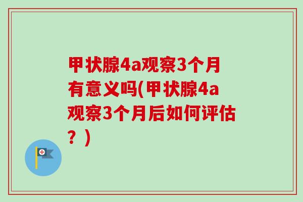 甲状腺4a观察3个月有意义吗(甲状腺4a观察3个月后如何评估？)-第1张图片-卓越灵芝孢子粉