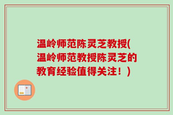 温岭师范陈灵芝教授(温岭师范教授陈灵芝的教育经验值得关注!)-第1张图片-卓越灵芝孢子粉 温岭师范陈灵芝教授(温岭师范教授陈灵芝的教育经验值得关注!)-第1张图片-卓越灵芝孢子粉