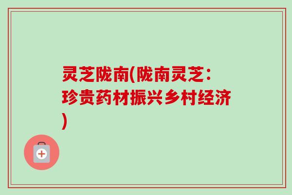灵芝陇南(陇南灵芝:珍贵药材振兴乡村经济)-第1张图片-卓越灵芝孢子粉 灵芝陇南(陇南灵芝:珍贵药材振兴乡村经济)-第1张图片-卓越灵芝孢子粉