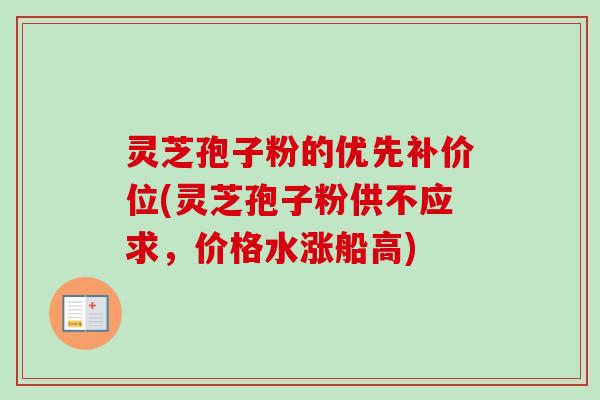 灵芝孢子粉的优先补价位(灵芝孢子粉供不应求，价格水涨船高)-第1张图片-卓越灵芝孢子粉