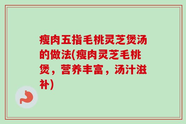 瘦肉五指毛桃灵芝煲汤的做法(瘦肉灵芝毛桃煲,营养丰富,汤汁滋补)-第1张图片-卓越灵芝孢子粉 瘦肉五指毛桃灵芝煲汤的做法(瘦肉灵芝毛桃煲,营养丰富,汤汁滋补)-第1张图片-卓越灵芝孢子粉
