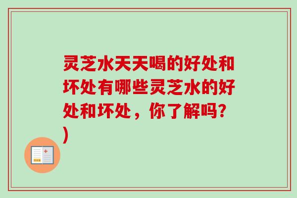 灵芝水天天喝的好处和坏处有哪些灵芝水的好处和坏处,你了解吗?)-第1张图片-卓越灵芝孢子粉 灵芝水天天喝的好处和坏处有哪些灵芝水的好处和坏处,你了解吗?)-第1张图片-卓越灵芝孢子粉