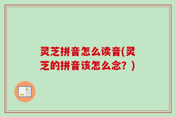 灵芝拼音怎么读音(灵芝的拼音该怎么念?)-第1张图片-卓越灵芝孢子粉 灵芝拼音怎么读音(灵芝的拼音该怎么念?)-第1张图片-卓越灵芝孢子粉