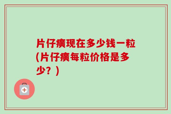 片仔癀现在多少钱一粒(片仔癀每粒价格是多少？)-第1张图片-卓越灵芝孢子粉