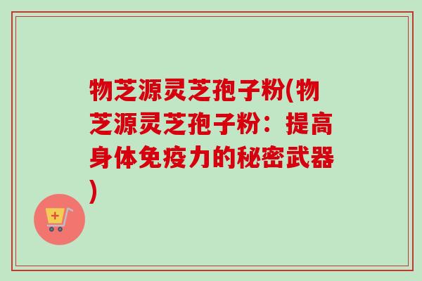 物芝源灵芝孢子粉(物芝源灵芝孢子粉：提高身体免疫力的秘密武器)-第1张图片-卓越灵芝孢子粉