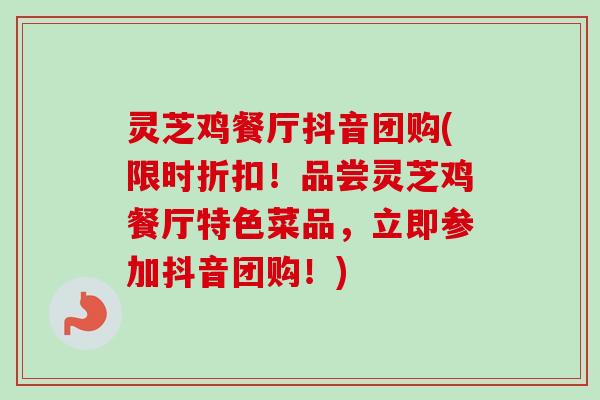 灵芝鸡餐厅抖音团购(限时折扣!品尝灵芝鸡餐厅特色菜品,立即参加抖音团购!)-第1张图片-卓越灵芝孢子粉 灵芝鸡餐厅抖音团购(限时折扣!品尝灵芝鸡餐厅特色菜品,立即参加抖音团购!)-第1张图片-卓越灵芝孢子粉
