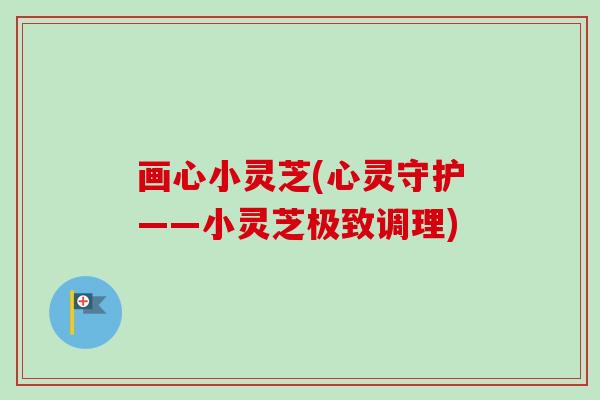 画心小灵芝(心灵守护——小灵芝极致调理)-第1张图片-卓越灵芝孢子粉 画心小灵芝(心灵守护——小灵芝极致调理)-第1张图片-卓越灵芝孢子粉