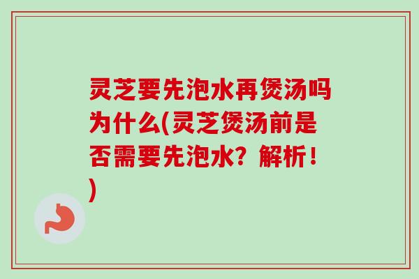 灵芝要先泡水再煲汤吗为什么(灵芝煲汤前是否需要先泡水?解析!)-第1张图片-卓越灵芝孢子粉 灵芝要先泡水再煲汤吗为什么(灵芝煲汤前是否需要先泡水?解析!)-第1张图片-卓越灵芝孢子粉