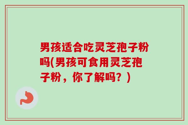 男孩适合吃灵芝孢子粉吗(男孩可食用灵芝孢子粉,你了解吗?)-第1张图片-卓越灵芝孢子粉 男孩适合吃灵芝孢子粉吗(男孩可食用灵芝孢子粉,你了解吗?)-第1张图片-卓越灵芝孢子粉